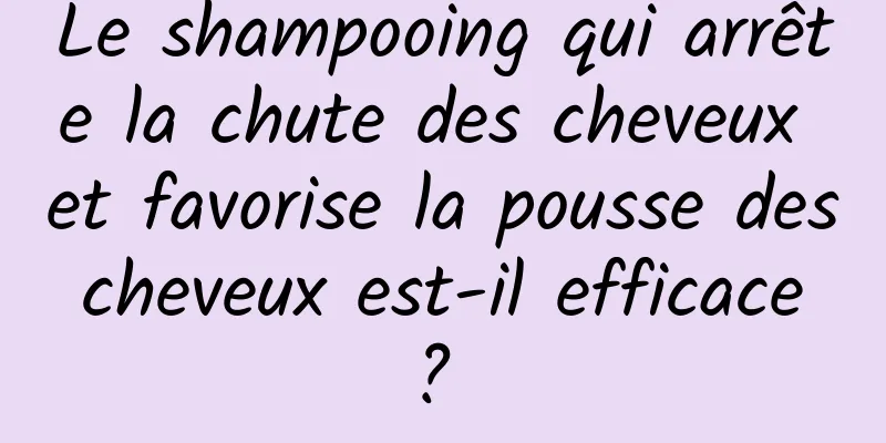 Le shampooing qui arrête la chute des cheveux et favorise la pousse des cheveux est-il efficace ? 