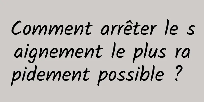 Comment arrêter le saignement le plus rapidement possible ? 