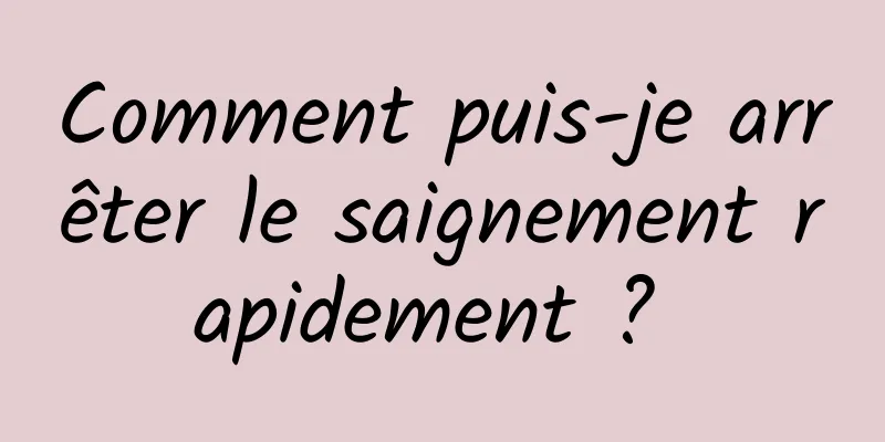 Comment puis-je arrêter le saignement rapidement ? 