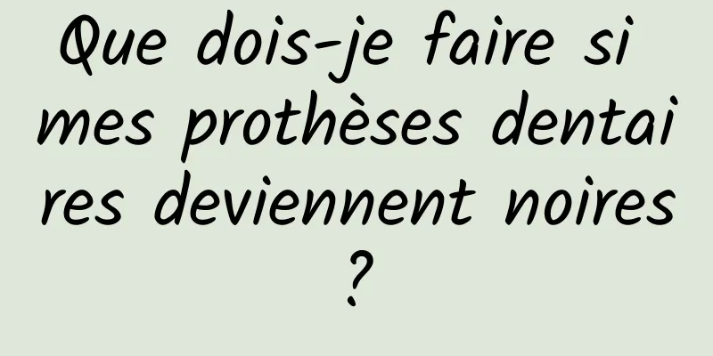 Que dois-je faire si mes prothèses dentaires deviennent noires ? 