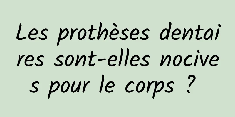 Les prothèses dentaires sont-elles nocives pour le corps ? 