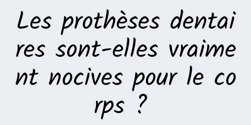 Les prothèses dentaires sont-elles vraiment nocives pour le corps ? 