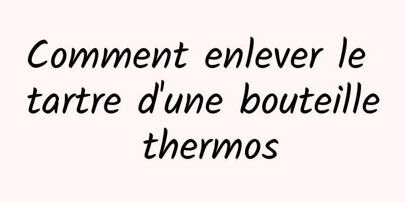 Comment enlever le tartre d'une bouteille thermos