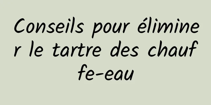 Conseils pour éliminer le tartre des chauffe-eau