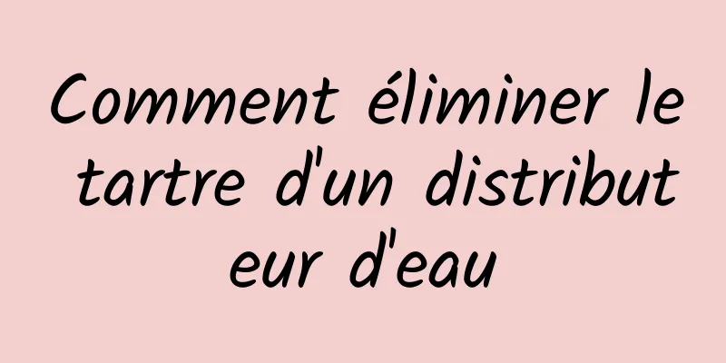 Comment éliminer le tartre d'un distributeur d'eau