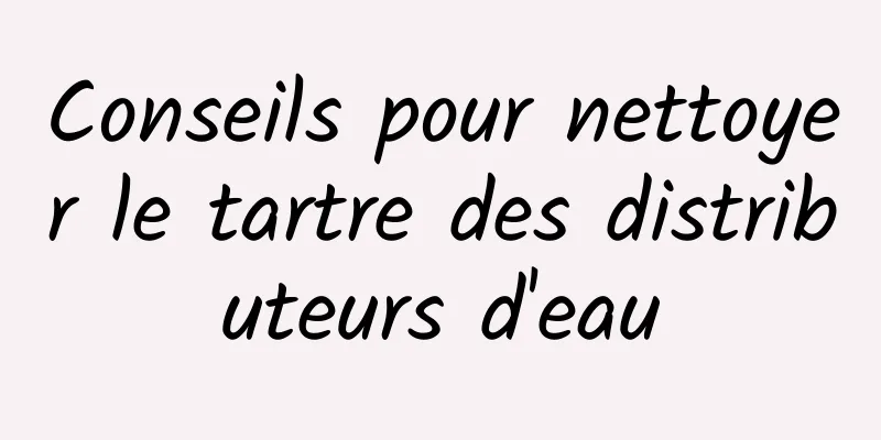 Conseils pour nettoyer le tartre des distributeurs d'eau