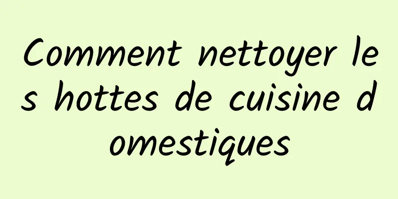 Comment nettoyer les hottes de cuisine domestiques