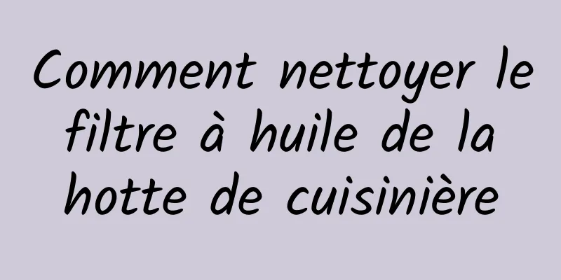 Comment nettoyer le filtre à huile de la hotte de cuisinière