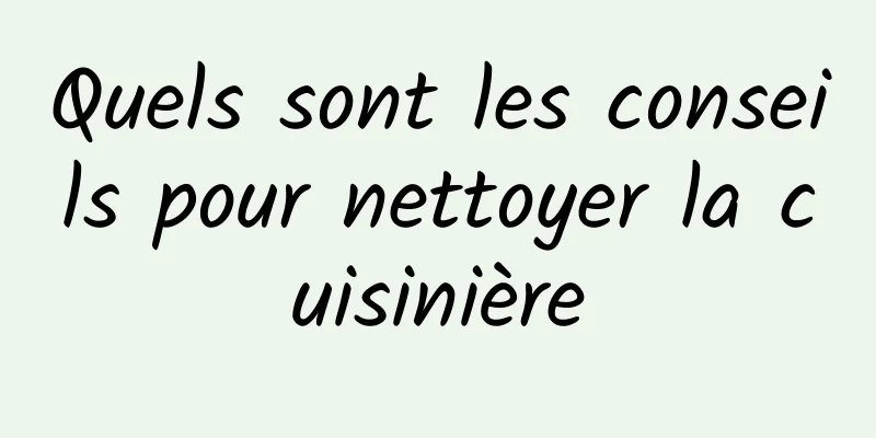 Quels sont les conseils pour nettoyer la cuisinière