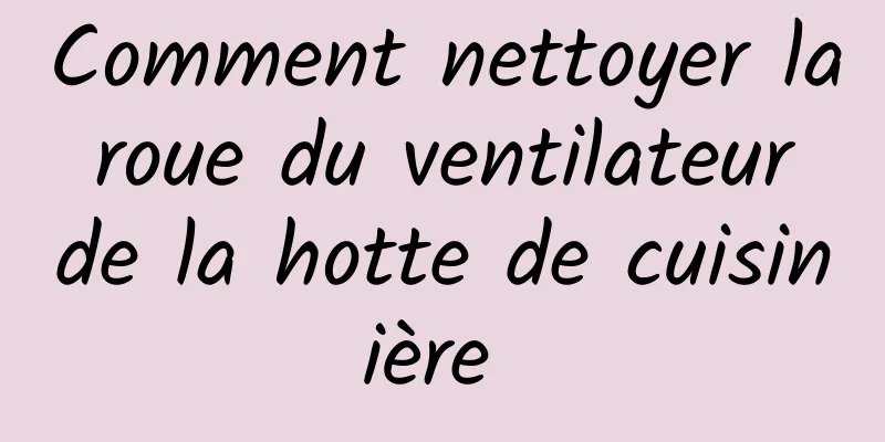 Comment nettoyer la roue du ventilateur de la hotte de cuisinière 