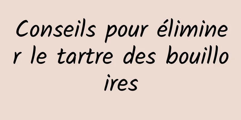 Conseils pour éliminer le tartre des bouilloires