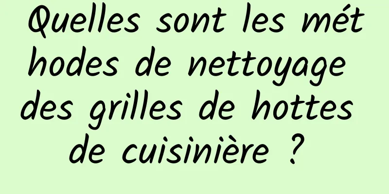 Quelles sont les méthodes de nettoyage des grilles de hottes de cuisinière ? 