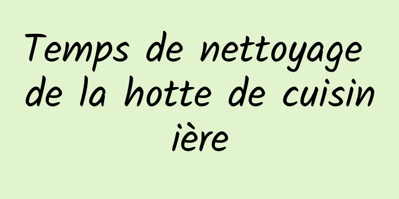 Temps de nettoyage de la hotte de cuisinière