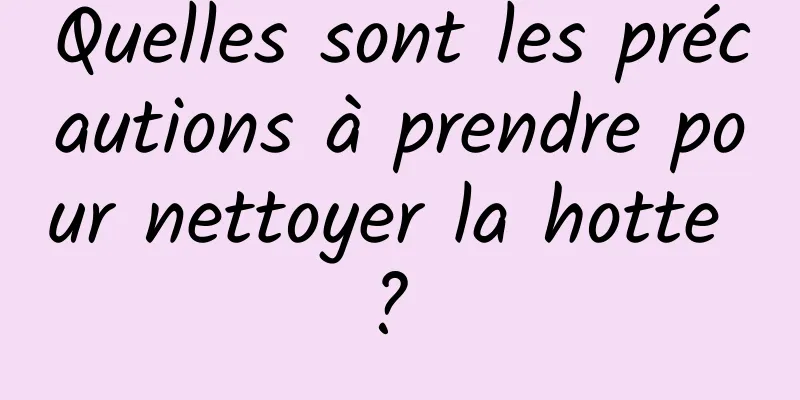 Quelles sont les précautions à prendre pour nettoyer la hotte ? 