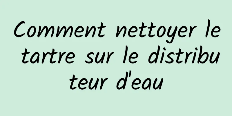 Comment nettoyer le tartre sur le distributeur d'eau