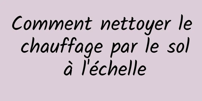 Comment nettoyer le chauffage par le sol à l'échelle