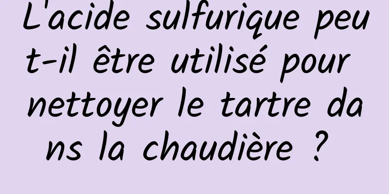 L'acide sulfurique peut-il être utilisé pour nettoyer le tartre dans la chaudière ? 