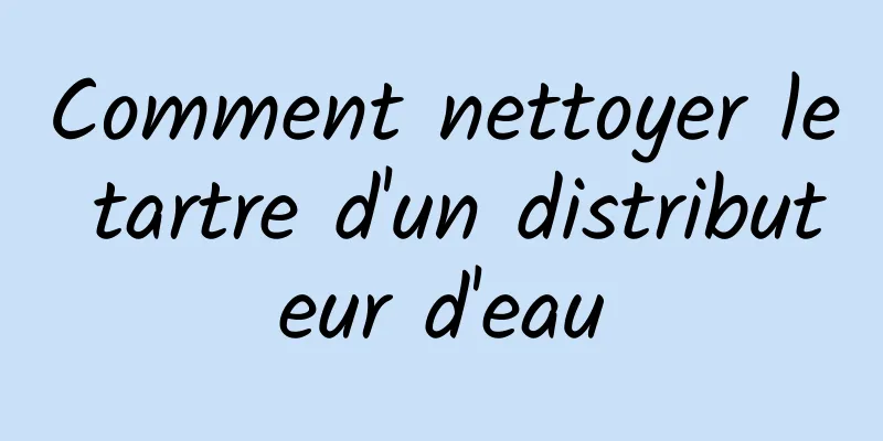 Comment nettoyer le tartre d'un distributeur d'eau