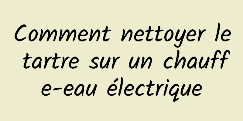 Comment nettoyer le tartre sur un chauffe-eau électrique