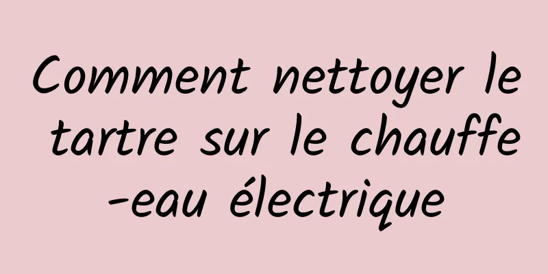 Comment nettoyer le tartre sur le chauffe-eau électrique