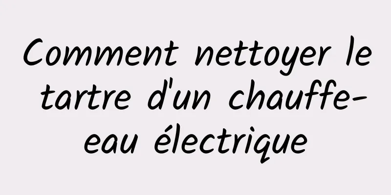 Comment nettoyer le tartre d'un chauffe-eau électrique