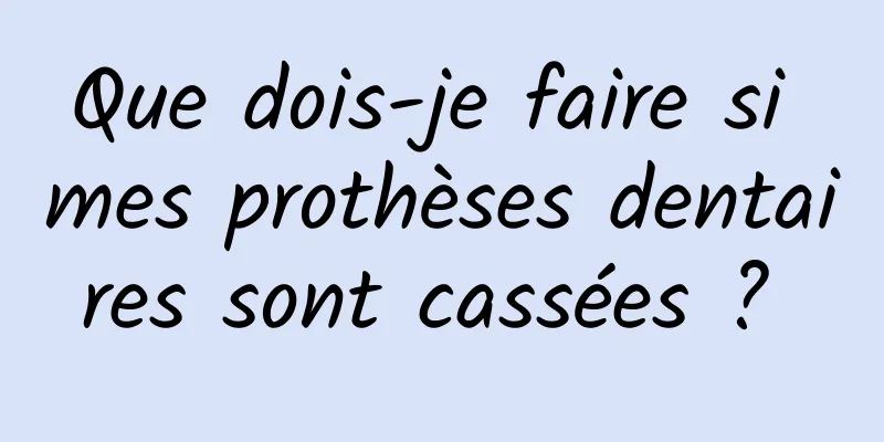 Que dois-je faire si mes prothèses dentaires sont cassées ? 