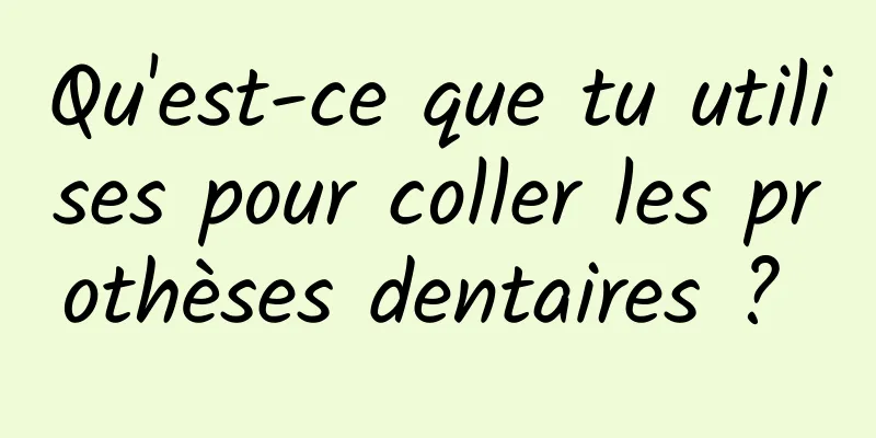 Qu'est-ce que tu utilises pour coller les prothèses dentaires ? 