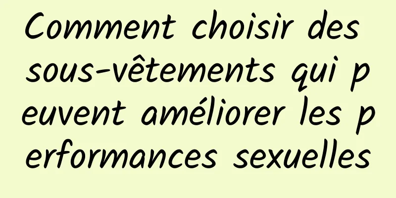 Comment choisir des sous-vêtements qui peuvent améliorer les performances sexuelles