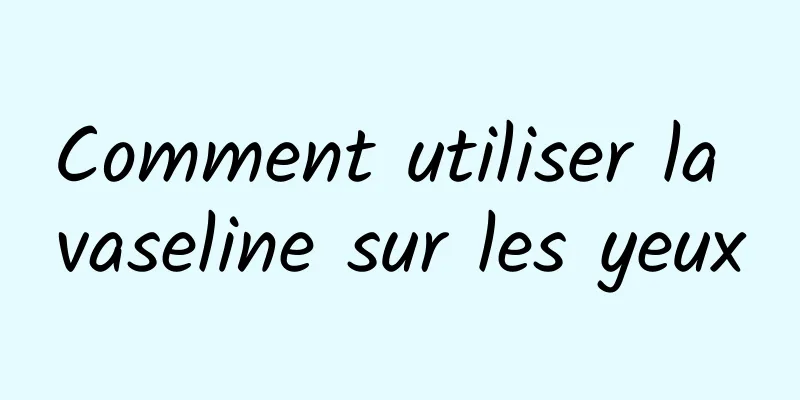 Comment utiliser la vaseline sur les yeux