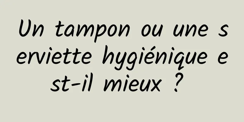 Un tampon ou une serviette hygiénique est-il mieux ? 