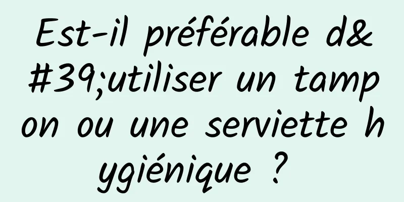 Est-il préférable d'utiliser un tampon ou une serviette hygiénique ? 