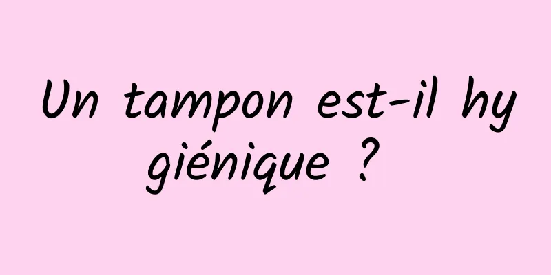 Un tampon est-il hygiénique ? 