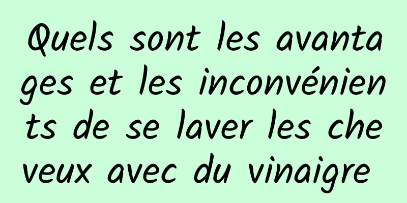 Quels sont les avantages et les inconvénients de se laver les cheveux avec du vinaigre 