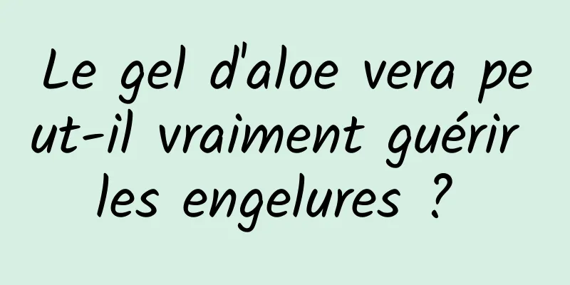 Le gel d'aloe vera peut-il vraiment guérir les engelures ? 