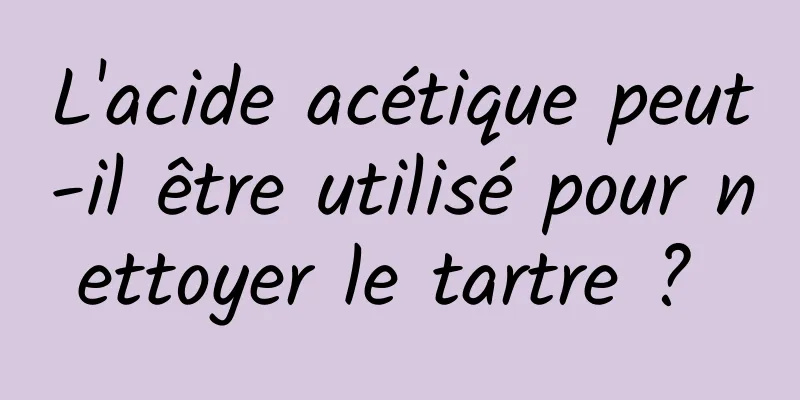 L'acide acétique peut-il être utilisé pour nettoyer le tartre ? 