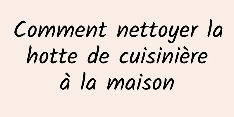 Comment nettoyer la hotte de cuisinière à la maison