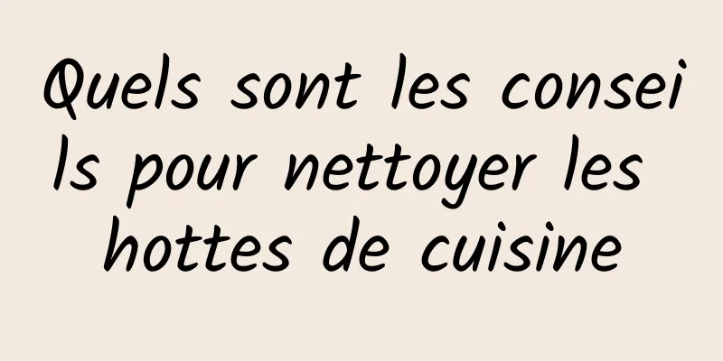 Quels sont les conseils pour nettoyer les hottes de cuisine