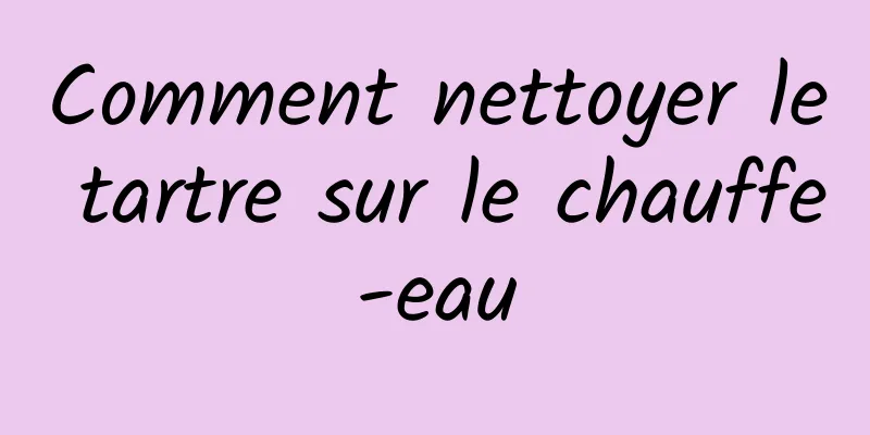 Comment nettoyer le tartre sur le chauffe-eau