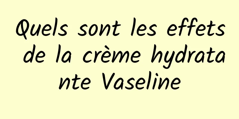 Quels sont les effets de la crème hydratante Vaseline