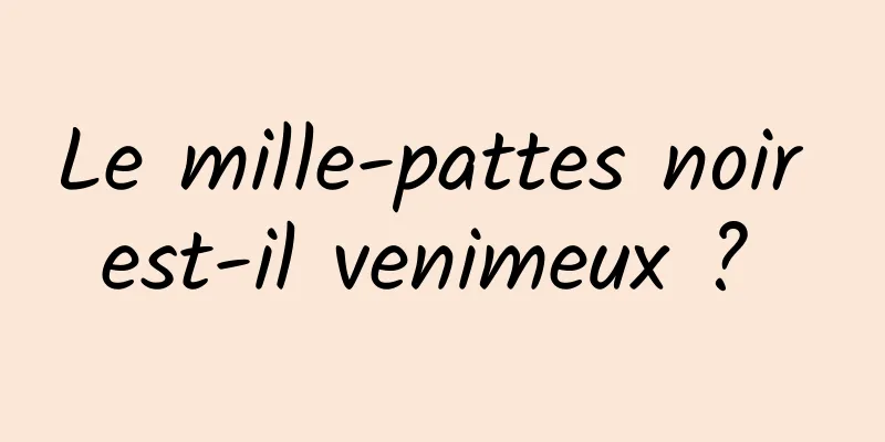 Le mille-pattes noir est-il venimeux ? 