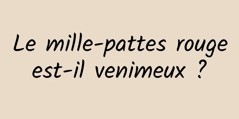 Le mille-pattes rouge est-il venimeux ? 