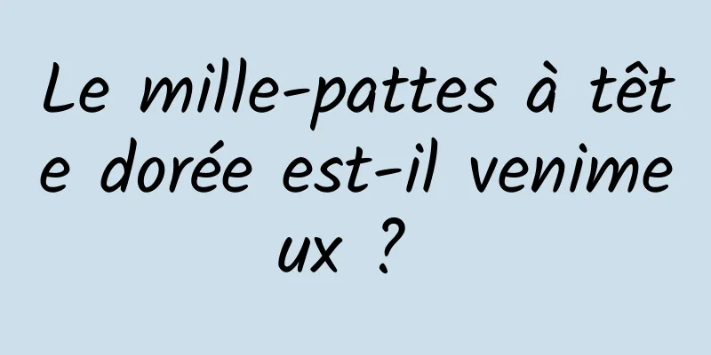 Le mille-pattes à tête dorée est-il venimeux ? 