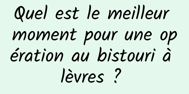 Quel est le meilleur moment pour une opération au bistouri à lèvres ? 