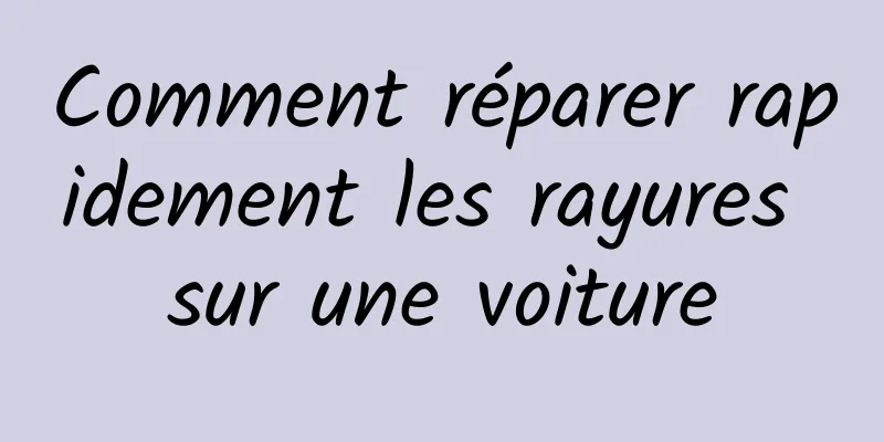 Comment réparer rapidement les rayures sur une voiture