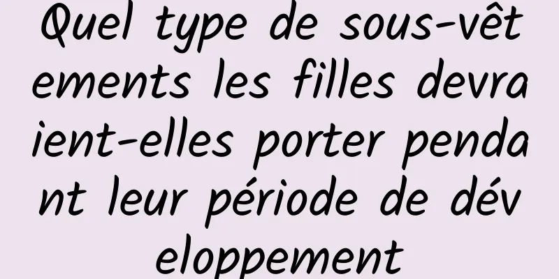 Quel type de sous-vêtements les filles devraient-elles porter pendant leur période de développement