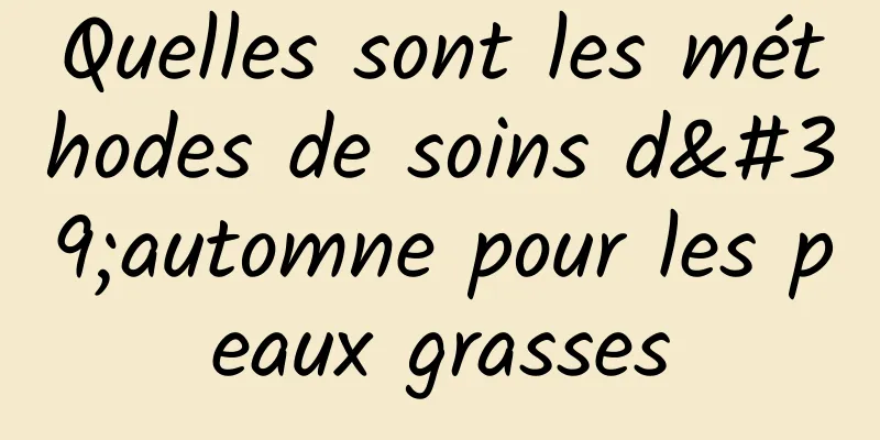 Quelles sont les méthodes de soins d'automne pour les peaux grasses