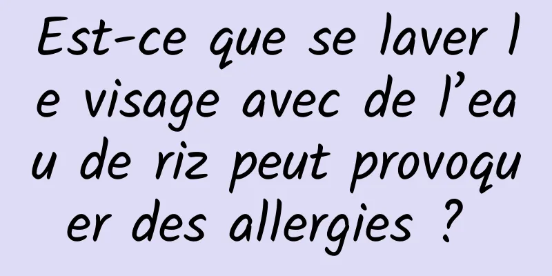 Est-ce que se laver le visage avec de l’eau de riz peut provoquer des allergies ? 