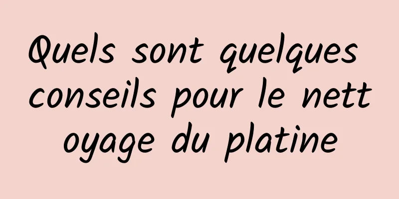 Quels sont quelques conseils pour le nettoyage du platine