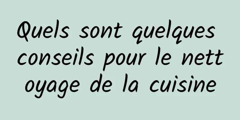 Quels sont quelques conseils pour le nettoyage de la cuisine