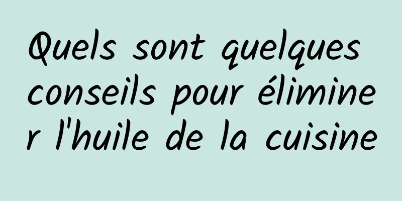 Quels sont quelques conseils pour éliminer l'huile de la cuisine